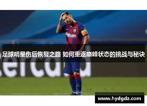 足球明星伤后恢复之路 如何重返巅峰状态的挑战与秘诀