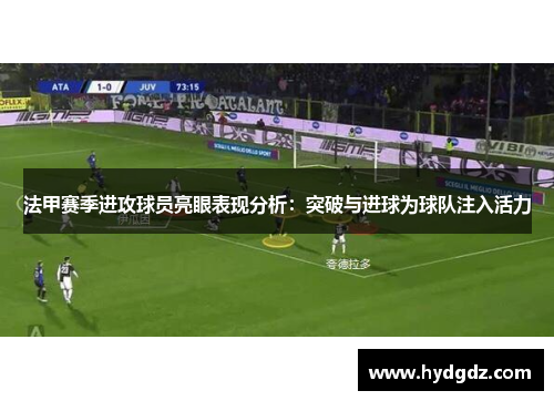 法甲赛季进攻球员亮眼表现分析：突破与进球为球队注入活力