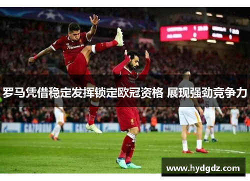 罗马凭借稳定发挥锁定欧冠资格 展现强劲竞争力