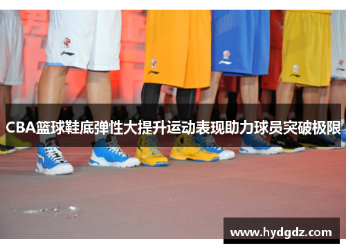 CBA篮球鞋底弹性大提升运动表现助力球员突破极限