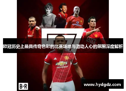 欧冠历史上最具传奇色彩的比赛场地与激动人心的氛围深度解析