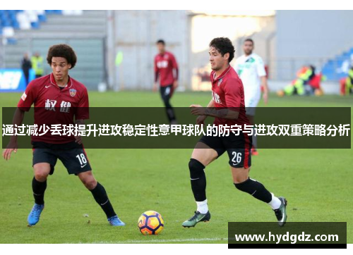 通过减少丢球提升进攻稳定性意甲球队的防守与进攻双重策略分析